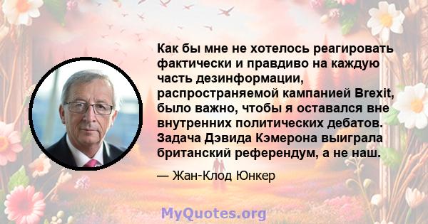 Как бы мне не хотелось реагировать фактически и правдиво на каждую часть дезинформации, распространяемой кампанией Brexit, было важно, чтобы я оставался вне внутренних политических дебатов. Задача Дэвида Кэмерона