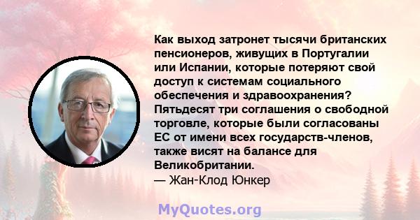 Как выход затронет тысячи британских пенсионеров, живущих в Португалии или Испании, которые потеряют свой доступ к системам социального обеспечения и здравоохранения? Пятьдесят три соглашения о свободной торговле,