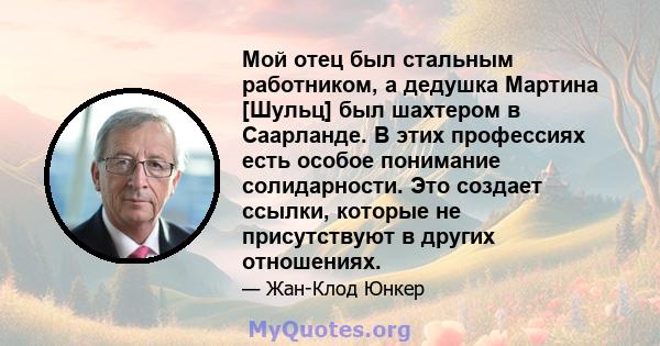 Мой отец был стальным работником, а дедушка Мартина [Шульц] был шахтером в Саарланде. В этих профессиях есть особое понимание солидарности. Это создает ссылки, которые не присутствуют в других отношениях.