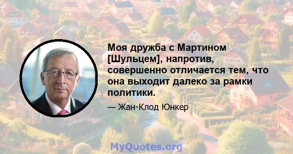 Моя дружба с Мартином [Шульцем], напротив, совершенно отличается тем, что она выходит далеко за рамки политики.