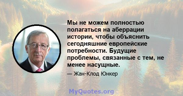 Мы не можем полностью полагаться на аберрации истории, чтобы объяснить сегодняшние европейские потребности. Будущие проблемы, связанные с тем, не менее насущные.