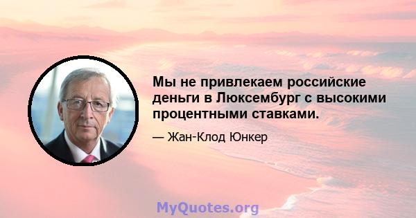 Мы не привлекаем российские деньги в Люксембург с высокими процентными ставками.