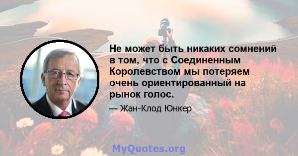 Не может быть никаких сомнений в том, что с Соединенным Королевством мы потеряем очень ориентированный на рынок голос.