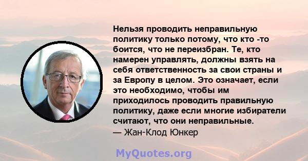 Нельзя проводить неправильную политику только потому, что кто -то боится, что не переизбран. Те, кто намерен управлять, должны взять на себя ответственность за свои страны и за Европу в целом. Это означает, если это