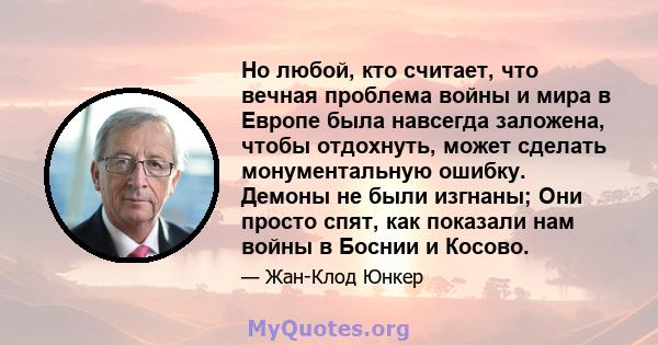 Но любой, кто считает, что вечная проблема войны и мира в Европе была навсегда заложена, чтобы отдохнуть, может сделать монументальную ошибку. Демоны не были изгнаны; Они просто спят, как показали нам войны в Боснии и