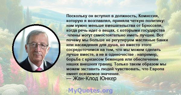 Поскольку он вступил в должность, Комиссия, которую я возглавлял, приняла четкую политику: нам нужно меньше вмешательства от Брюсселя, когда речь идет о вещах, с которыми государства -члены могут самостоятельно иметь