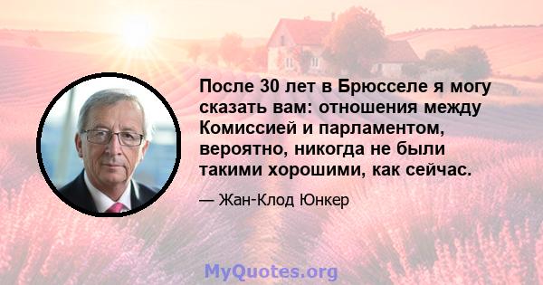 После 30 лет в Брюсселе я могу сказать вам: отношения между Комиссией и парламентом, вероятно, никогда не были такими хорошими, как сейчас.