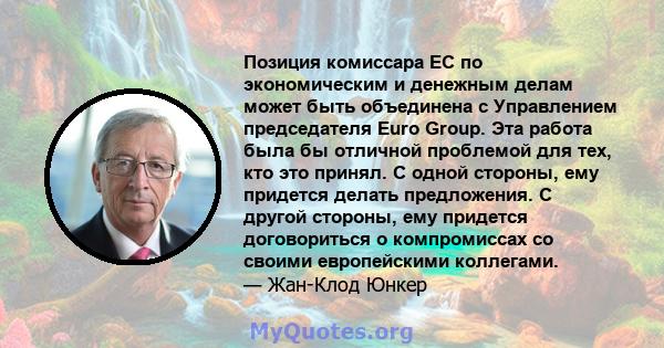 Позиция комиссара ЕС по экономическим и денежным делам может быть объединена с Управлением председателя Euro Group. Эта работа была бы отличной проблемой для тех, кто это принял. С одной стороны, ему придется делать