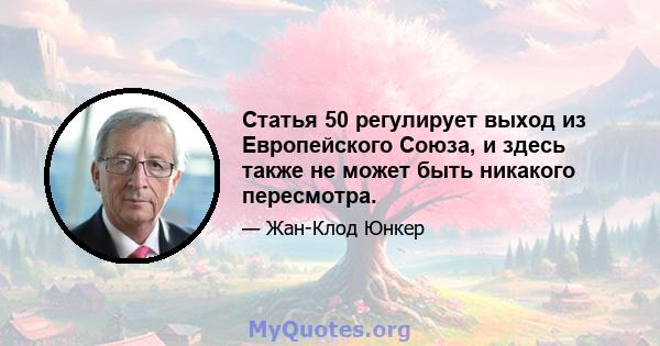 Статья 50 регулирует выход из Европейского Союза, и здесь также не может быть никакого пересмотра.