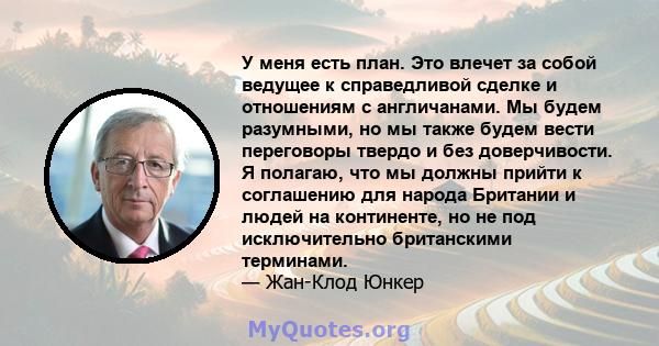 У меня есть план. Это влечет за собой ведущее к справедливой сделке и отношениям с англичанами. Мы будем разумными, но мы также будем вести переговоры твердо и без доверчивости. Я полагаю, что мы должны прийти к