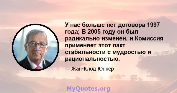 У нас больше нет договора 1997 года; В 2005 году он был радикально изменен, и Комиссия применяет этот пакт стабильности с мудростью и рациональностью.