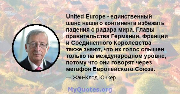 United Europe - единственный шанс нашего континента избежать падения с радара мира. Главы правительства Германии, Франции и Соединенного Королевства также знают, что их голос слышен только на международном уровне,