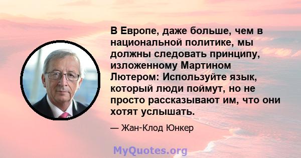 В Европе, даже больше, чем в национальной политике, мы должны следовать принципу, изложенному Мартином Лютером: Используйте язык, который люди поймут, но не просто рассказывают им, что они хотят услышать.