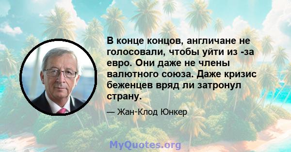 В конце концов, англичане не голосовали, чтобы уйти из -за евро. Они даже не члены валютного союза. Даже кризис беженцев вряд ли затронул страну.