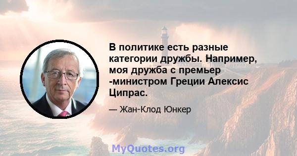 В политике есть разные категории дружбы. Например, моя дружба с премьер -министром Греции Алексис Ципрас.