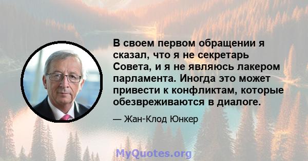 В своем первом обращении я сказал, что я не секретарь Совета, и я не являюсь лакером парламента. Иногда это может привести к конфликтам, которые обезвреживаются в диалоге.