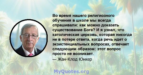 Во время нашего религиозного обучения в школе мы всегда спрашивали: как можно доказать существование Бога? И я узнал, что католическая церковь, которая никогда не в потере ответа, когда речь идет о экзистенциальных