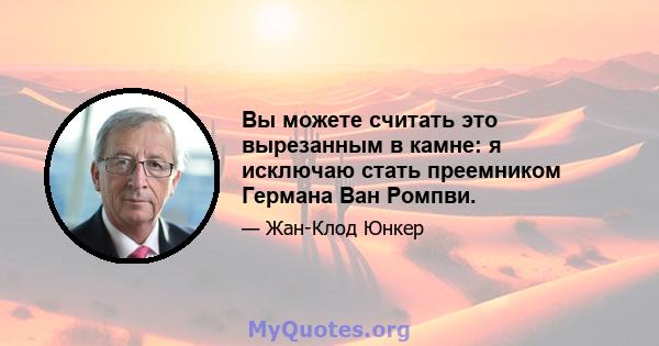 Вы можете считать это вырезанным в камне: я исключаю стать преемником Германа Ван Ромпви.