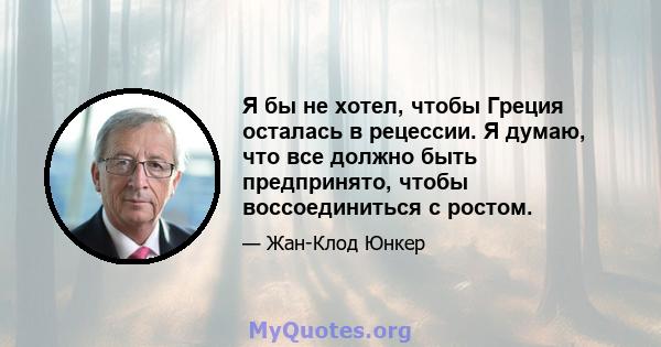 Я бы не хотел, чтобы Греция осталась в рецессии. Я думаю, что все должно быть предпринято, чтобы воссоединиться с ростом.