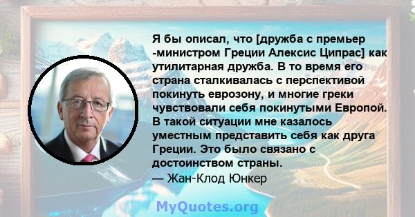 Я бы описал, что [дружба с премьер -министром Греции Алексис Ципрас] как утилитарная дружба. В то время его страна сталкивалась с перспективой покинуть еврозону, и многие греки чувствовали себя покинутыми Европой. В