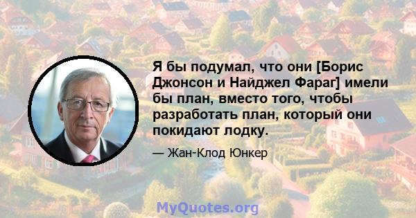 Я бы подумал, что они [Борис Джонсон и Найджел Фараг] имели бы план, вместо того, чтобы разработать план, который они покидают лодку.