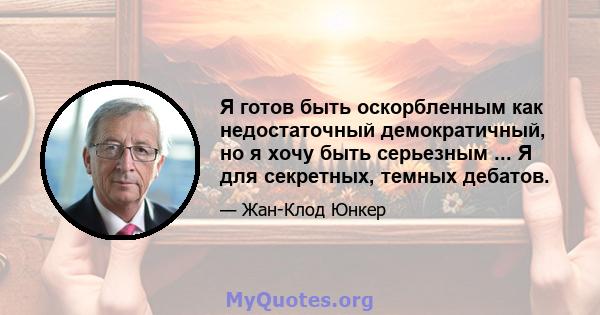 Я готов быть оскорбленным как недостаточный демократичный, но я хочу быть серьезным ... Я для секретных, темных дебатов.