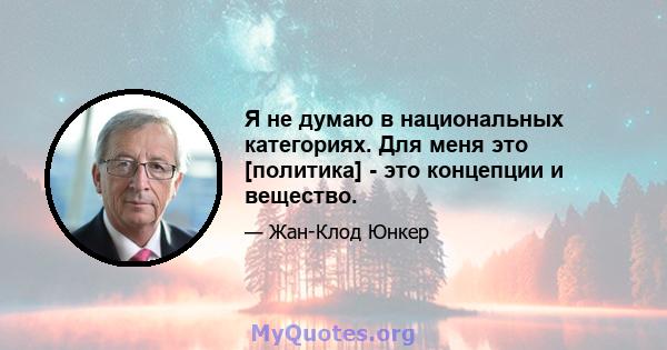 Я не думаю в национальных категориях. Для меня это [политика] - это концепции и вещество.