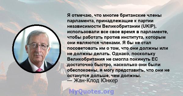 Я отмечаю, что многие британские члены парламента, принадлежащие к партии независимости Великобритании (UKIP), использовали все свое время в парламенте, чтобы работать против института, которым они являются членами. Я