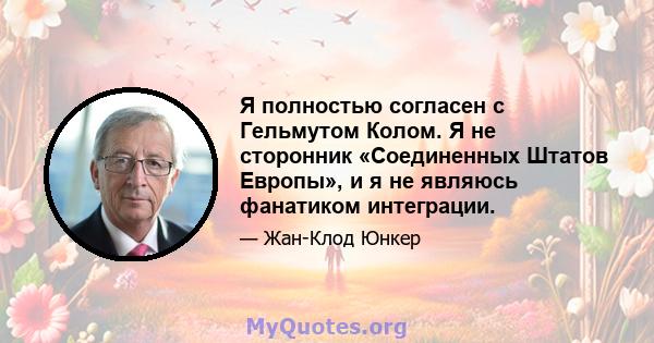 Я полностью согласен с Гельмутом Колом. Я не сторонник «Соединенных Штатов Европы», и я не являюсь фанатиком интеграции.