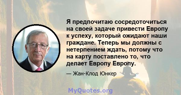 Я предпочитаю сосредоточиться на своей задаче привести Европу к успеху, который ожидают наши граждане. Теперь мы должны с нетерпением ждать, потому что на карту поставлено то, что делает Европу Европу.