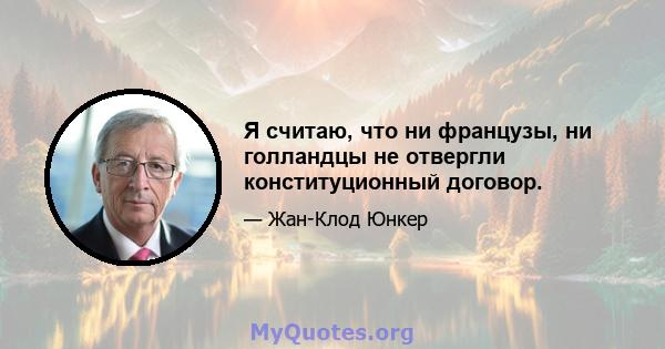 Я считаю, что ни французы, ни голландцы не отвергли конституционный договор.