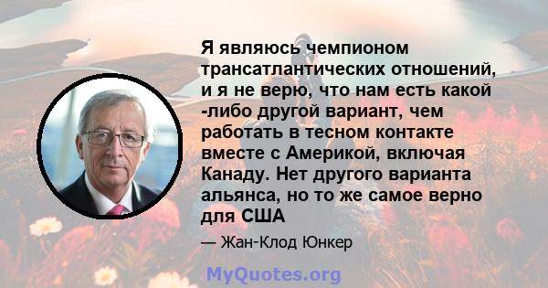 Я являюсь чемпионом трансатлантических отношений, и я не верю, что нам есть какой -либо другой вариант, чем работать в тесном контакте вместе с Америкой, включая Канаду. Нет другого варианта альянса, но то же самое