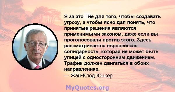 Я за это - не для того, чтобы создавать угрозу, а чтобы ясно дал понять, что принятые решения являются применимыми законом, даже если вы проголосовали против этого. Здесь рассматривается европейская солидарность,