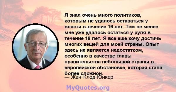 Я знал очень много политиков, которым не удалось оставаться у власти в течение 16 лет. Тем не менее мне уже удалось остаться у руля в течение 18 лет. Я все еще хочу достичь многих вещей для моей страны. Опыт здесь не