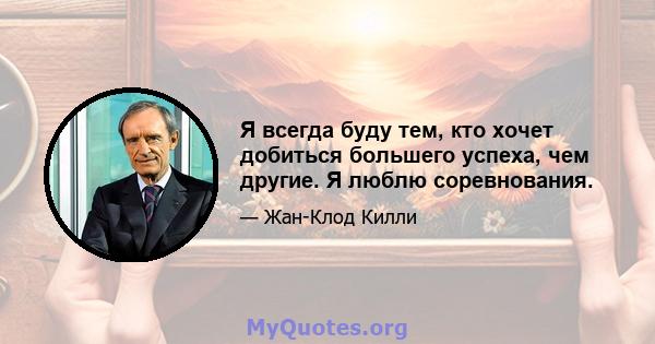 Я всегда буду тем, кто хочет добиться большего успеха, чем другие. Я люблю соревнования.