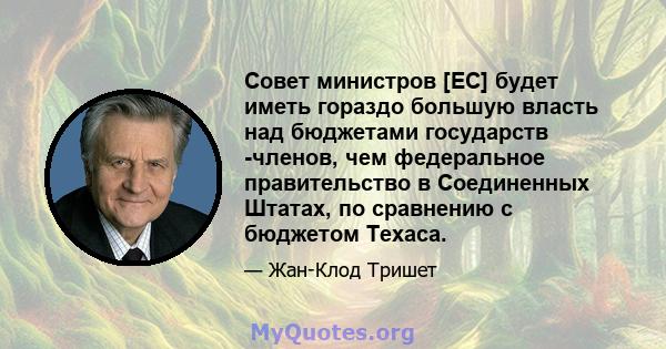 Совет министров [ЕС] будет иметь гораздо большую власть над бюджетами государств -членов, чем федеральное правительство в Соединенных Штатах, по сравнению с бюджетом Техаса.