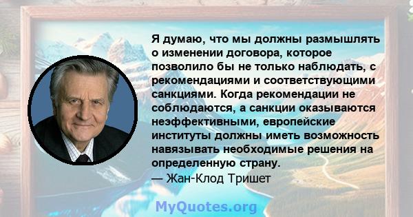 Я думаю, что мы должны размышлять о изменении договора, которое позволило бы не только наблюдать, с рекомендациями и соответствующими санкциями. Когда рекомендации не соблюдаются, а санкции оказываются неэффективными,