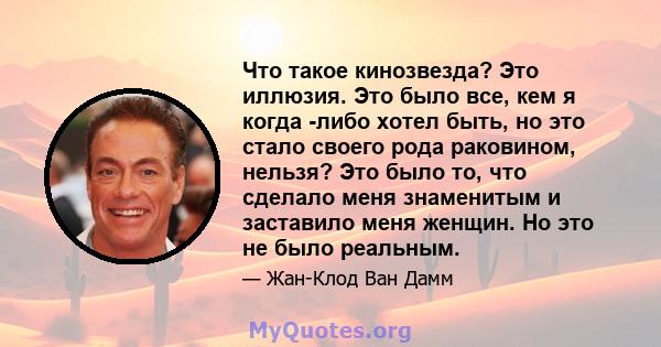 Что такое кинозвезда? Это иллюзия. Это было все, кем я когда -либо хотел быть, но это стало своего рода раковином, нельзя? Это было то, что сделало меня знаменитым и заставило меня женщин. Но это не было реальным.