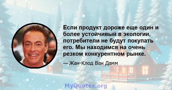 Если продукт дороже еще один и более устойчивый в экологии, потребители не будут покупать его. Мы находимся на очень резком конкурентном рынке.