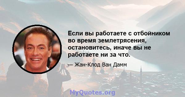 Если вы работаете с отбойником во время землетрясения, остановитесь, иначе вы не работаете ни за что.