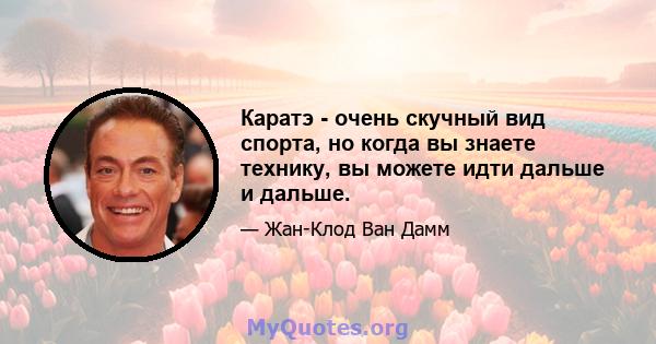 Каратэ - очень скучный вид спорта, но когда вы знаете технику, вы можете идти дальше и дальше.