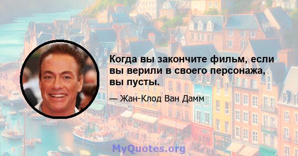 Когда вы закончите фильм, если вы верили в своего персонажа, вы пусты.