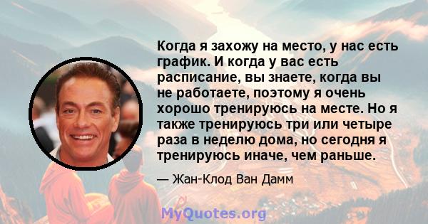 Когда я захожу на место, у нас есть график. И когда у вас есть расписание, вы знаете, когда вы не работаете, поэтому я очень хорошо тренируюсь на месте. Но я также тренируюсь три или четыре раза в неделю дома, но