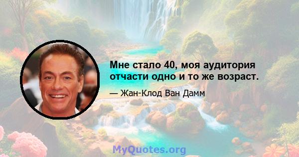 Мне стало 40, моя аудитория отчасти одно и то же возраст.