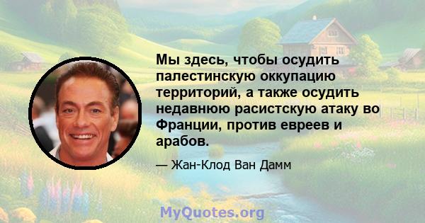 Мы здесь, чтобы осудить палестинскую оккупацию территорий, а также осудить недавнюю расистскую атаку во Франции, против евреев и арабов.