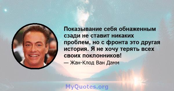 Показывание себя обнаженным сзади не ставит никаких проблем, но с фронта это другая история. Я не хочу терять всех своих поклонников!