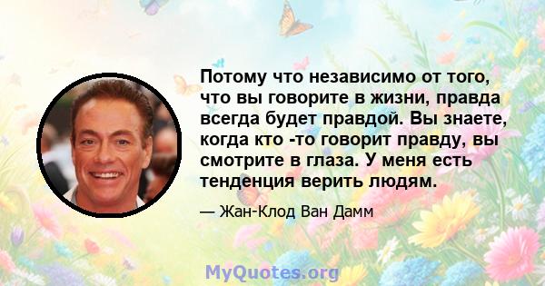 Потому что независимо от того, что вы говорите в жизни, правда всегда будет правдой. Вы знаете, когда кто -то говорит правду, вы смотрите в глаза. У меня есть тенденция верить людям.