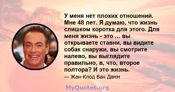 У меня нет плохих отношений. Мне 48 лет. Я думаю, что жизнь слишком коротка для этого. Для меня жизнь - это ... вы открываете ставни, вы видите собак снаружи, вы смотрите налево, вы выглядите правильно, в, что, второе