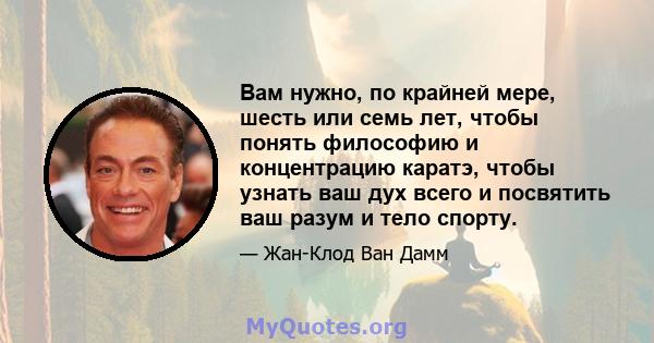 Вам нужно, по крайней мере, шесть или семь лет, чтобы понять философию и концентрацию каратэ, чтобы узнать ваш дух всего и посвятить ваш разум и тело спорту.