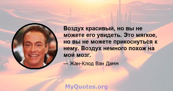 Воздух красивый, но вы не можете его увидеть. Это мягкое, но вы не можете прикоснуться к нему. Воздух немного похож на мой мозг.